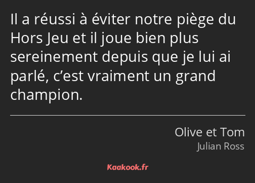 Il a réussi à éviter notre piège du Hors Jeu et il joue bien plus sereinement depuis que je lui ai…