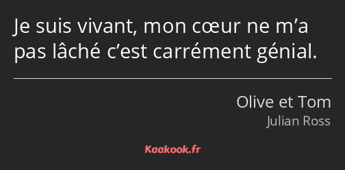 Je suis vivant, mon cœur ne m’a pas lâché c’est carrément génial.