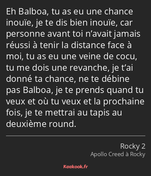 Eh Balboa, tu as eu une chance inouïe, je te dis bien inouïe, car personne avant toi n’avait jamais…