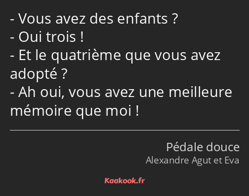 Vous avez des enfants ? Oui trois ! Et le quatrième que vous avez adopté ? Ah oui, vous avez une…