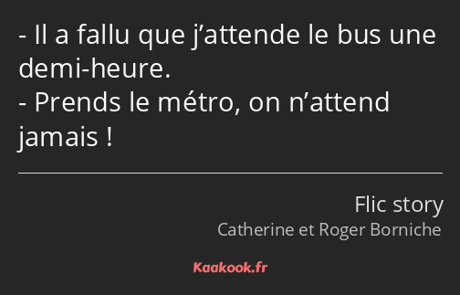 Il a fallu que j’attende le bus une demi-heure. Prends le métro, on n’attend jamais !