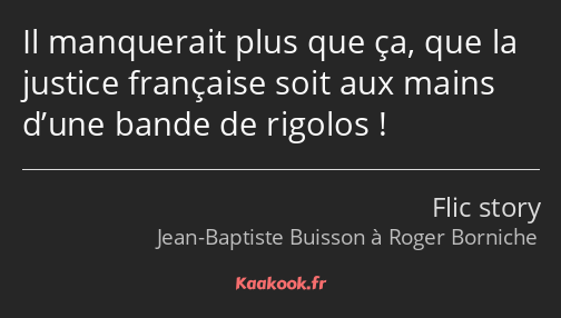 Il manquerait plus que ça, que la justice française soit aux mains d’une bande de rigolos !