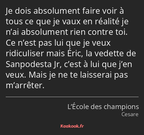Je dois absolument faire voir à tous ce que je vaux en réalité je n’ai absolument rien contre toi…