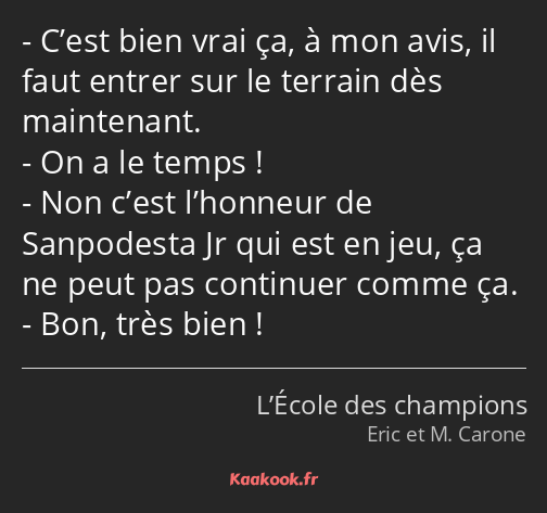 C’est bien vrai ça, à mon avis, il faut entrer sur le terrain dès maintenant. On a le temps ! Non…