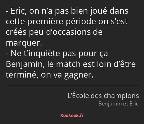 Eric, on n’a pas bien joué dans cette première période on s’est créés peu d’occasions de marquer…