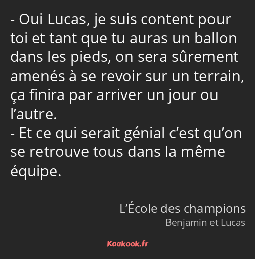 Oui Lucas, je suis content pour toi et tant que tu auras un ballon dans les pieds, on sera sûrement…