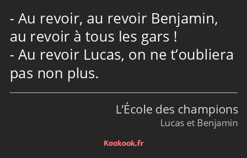 Au revoir, au revoir Benjamin, au revoir à tous les gars ! Au revoir Lucas, on ne t’oubliera pas…