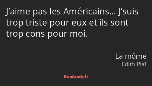 J’aime pas les Américains… J’suis trop triste pour eux et ils sont trop cons pour moi.