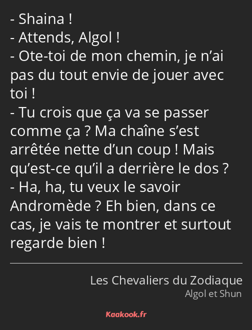 Shaina ! Attends, Algol ! Ote-toi de mon chemin, je n’ai pas du tout envie de jouer avec toi ! Tu…