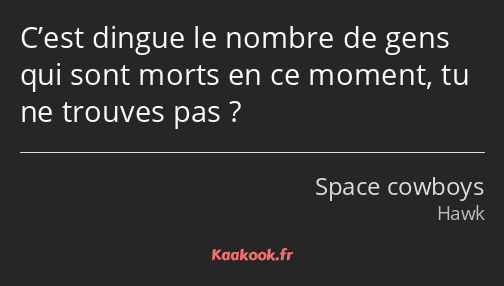 C’est dingue le nombre de gens qui sont morts en ce moment, tu ne trouves pas ?