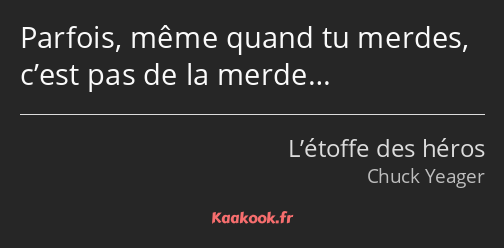 Parfois, même quand tu merdes, c’est pas de la merde…