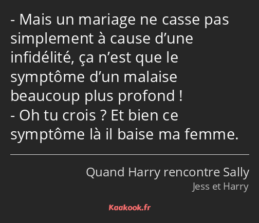 Mais un mariage ne casse pas simplement à cause d’une infidélité, ça n’est que le symptôme d’un…