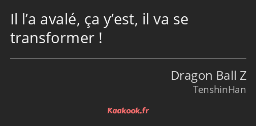 Il l’a avalé, ça y’est, il va se transformer !
