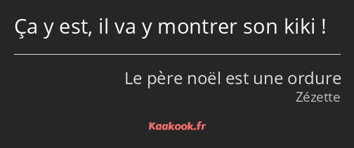 Ça y est, il va y montrer son kiki !