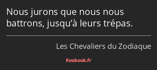 Nous jurons que nous nous battrons, jusqu’à leurs trépas.