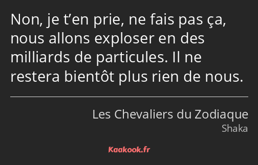 Non, je t’en prie, ne fais pas ça, nous allons exploser en des milliards de particules. Il ne…