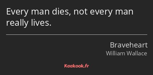 Every man dies, not every man really lives.
