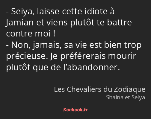 Seiya, laisse cette idiote à Jamian et viens plutôt te battre contre moi ! Non, jamais, sa vie est…