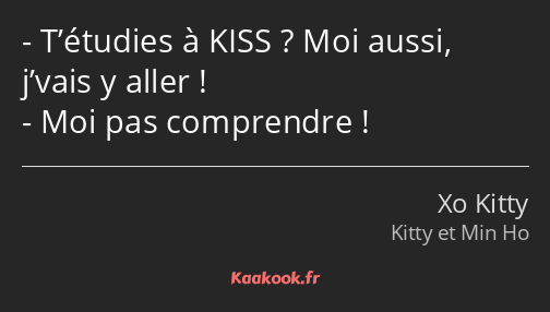 T’étudies à KISS ? Moi aussi, j’vais y aller ! Moi pas comprendre !