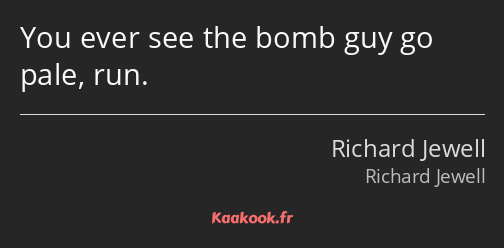 You ever see the bomb guy go pale, run.