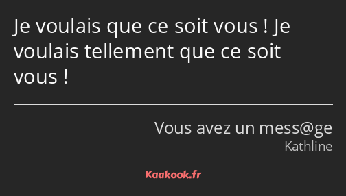 Je voulais que ce soit vous ! Je voulais tellement que ce soit vous !