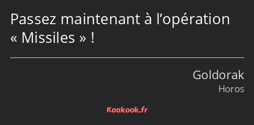 Passez maintenant à l’opération Missiles !