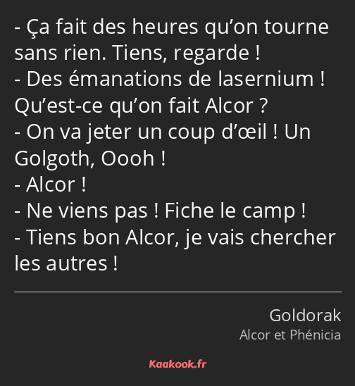 Ça fait des heures qu’on tourne sans rien. Tiens, regarde ! Des émanations de lasernium ! Qu’est-ce…