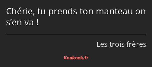 Chérie, tu prends ton manteau on s’en va !