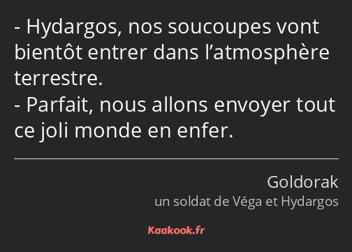 Hydargos, nos soucoupes vont bientôt entrer dans l’atmosphère terrestre. Parfait, nous allons…