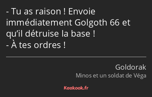 Tu as raison ! Envoie immédiatement Golgoth 66 et qu’il détruise la base ! À tes ordres !