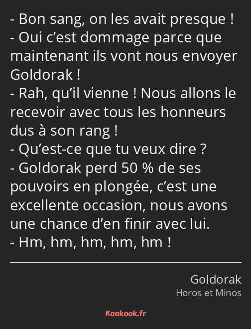 Bon sang, on les avait presque ! Oui c’est dommage parce que maintenant ils vont nous envoyer…