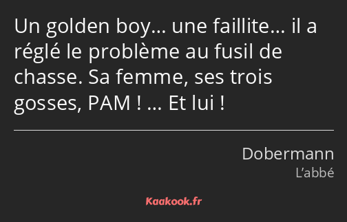 Un golden boy… une faillite… il a réglé le problème au fusil de chasse. Sa femme, ses trois gosses…