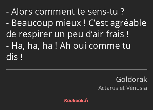 Alors comment te sens-tu ? Beaucoup mieux ! C’est agréable de respirer un peu d’air frais ! Ha, ha…