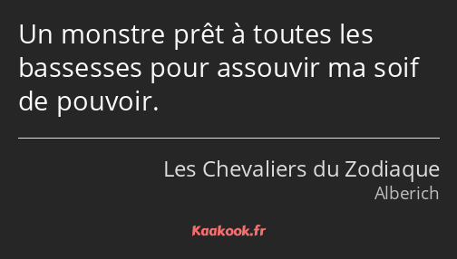 Un monstre prêt à toutes les bassesses pour assouvir ma soif de pouvoir.