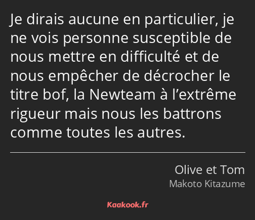 Je dirais aucune en particulier, je ne vois personne susceptible de nous mettre en difficulté et de…
