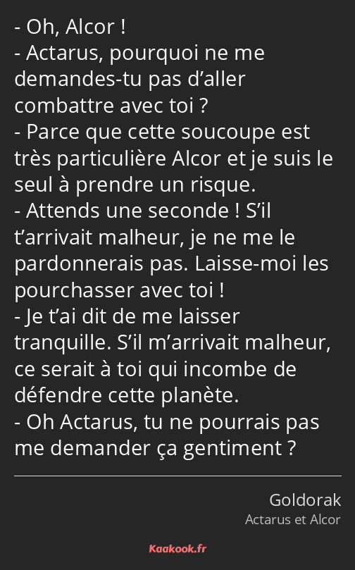 Oh, Alcor ! Actarus, pourquoi ne me demandes-tu pas d’aller combattre avec toi ? Parce que cette…