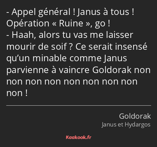 Appel général ! Janus à tous ! Opération Ruine, go ! Haah, alors tu vas me laisser mourir de soif…