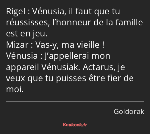 Vénusia, il faut que tu réussisses, l’honneur de la famille est en jeu. Vas-y, ma vieille…