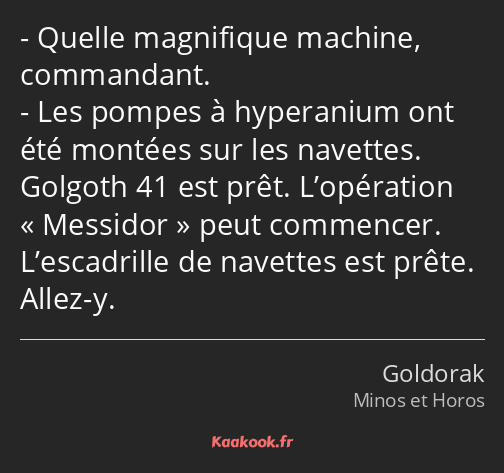 Quelle magnifique machine, commandant. Les pompes à hyperanium ont été montées sur les navettes…