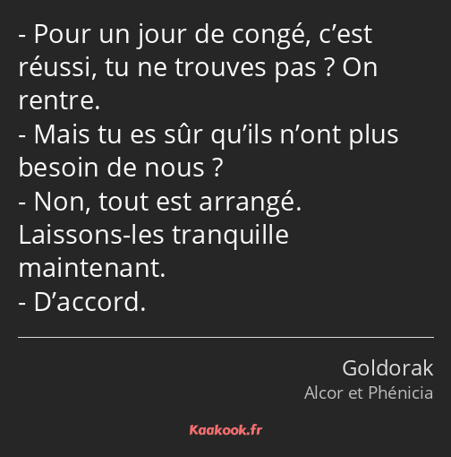 Pour un jour de congé, c’est réussi, tu ne trouves pas ? On rentre. Mais tu es sûr qu’ils n’ont…