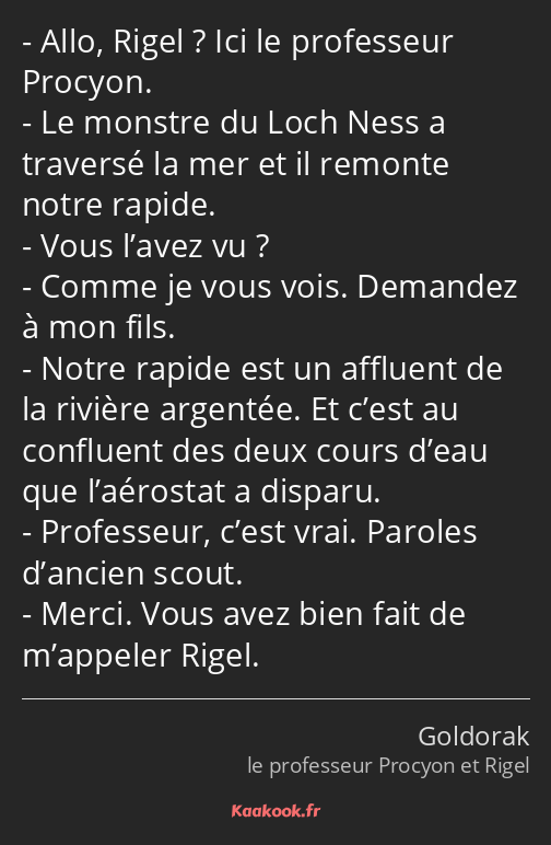 Allo, Rigel ? Ici le professeur Procyon. Le monstre du Loch Ness a traversé la mer et il remonte…