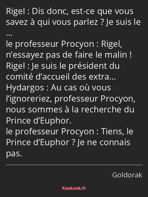 Dis donc, est-ce que vous savez à qui vous parlez ? Je suis le … Rigel, n’essayez pas de faire le…