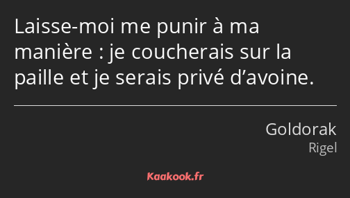 Laisse-moi me punir à ma manière : je coucherais sur la paille et je serais privé d’avoine.