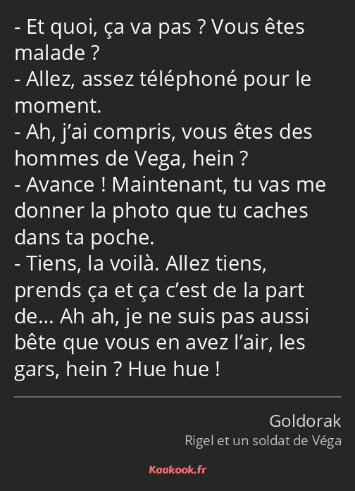 Et quoi, ça va pas ? Vous êtes malade ? Allez, assez téléphoné pour le moment. Ah, j’ai compris…