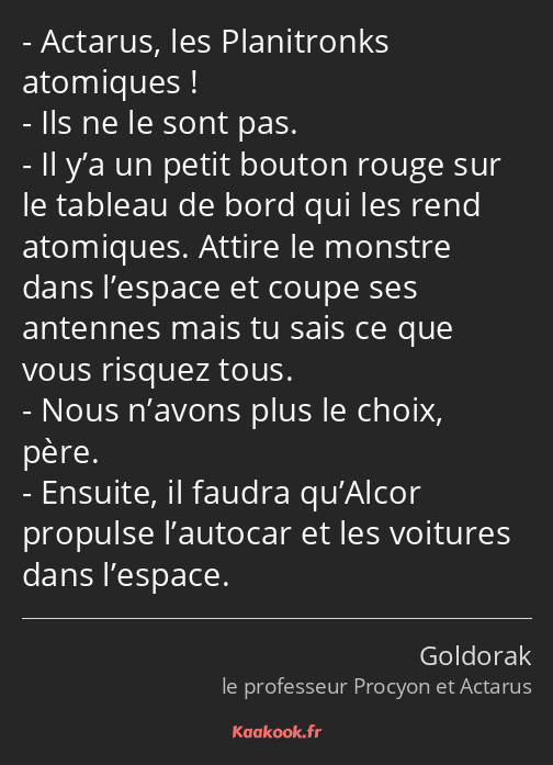 Actarus, les Planitronks atomiques ! Ils ne le sont pas. Il y’a un petit bouton rouge sur le…