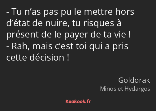 Tu n’as pas pu le mettre hors d’état de nuire, tu risques à présent de le payer de ta vie ! Rah…
