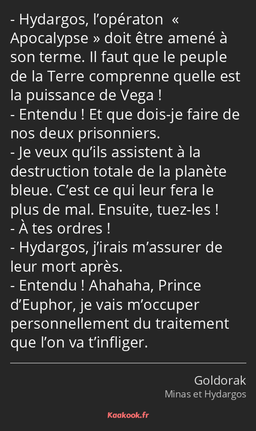 Hydargos, l’opératon « Apocalypse » doit être amené à son terme. Il faut que le peuple de la Terre…