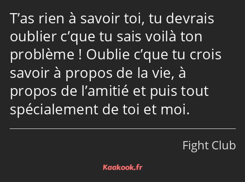 T’as rien à savoir toi, tu devrais oublier c’que tu sais voilà ton problème ! Oublie c’que tu crois…