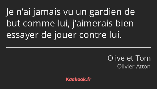 Je n’ai jamais vu un gardien de but comme lui, j’aimerais bien essayer de jouer contre lui.