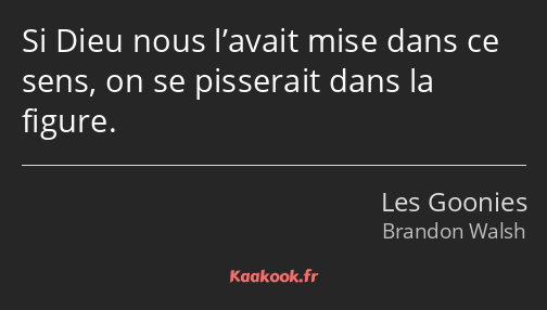 Si Dieu nous l’avait mise dans ce sens, on se pisserait dans la figure.